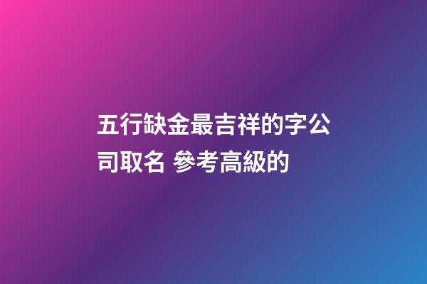 五行缺金最吉祥的字公司取名 參考高級的-第1張-公司起名-玄機派
